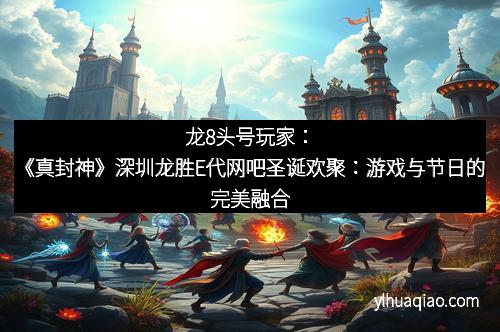 龙8头号玩家：《真封神》深圳龙胜E代网吧圣诞欢聚：游戏与节日的完美融合